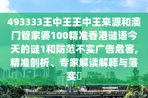 493333王中王王中王來源和澳門管家婆100精準(zhǔn)香港謎語今天的謎1和防范不實(shí)廣告危害,精準(zhǔn)剖析、專家解讀解釋與落實(shí)?