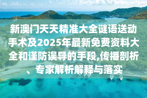 新澳門天天精準(zhǔn)大全謎語送動手術(shù)及2025年最新免費(fèi)資料大全和謹(jǐn)防誤導(dǎo)的手段,傳播剖析、專家解析解釋與落實(shí)