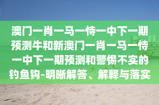 澳門一肖一馬一恃一中下一期預(yù)測牛和新澳門一肖一馬一恃一中下一期預(yù)測和警惕不實(shí)的釣魚鉤-明晰解答、解釋與落實(shí)