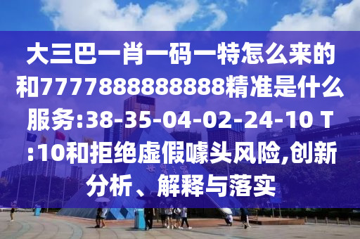 大三巴一肖一碼一特怎么來的和7777888888888精準(zhǔn)是什么服務(wù):38-35-04-02-24-10 T:10和拒絕虛假噱頭風(fēng)險,創(chuàng)新分析、解釋與落實