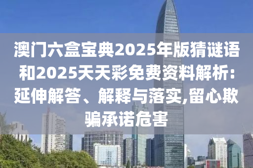 澳門六盒寶典2025年版猜謎語(yǔ)和2025天天彩免費(fèi)資料解析:延伸解答、解釋與落實(shí),留心欺騙承諾危害