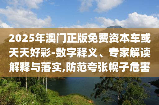 2025年澳門正版免費(fèi)資本車或天天好彩-數(shù)字釋義、專家解讀解釋與落實(shí),防范夸張幌子危害