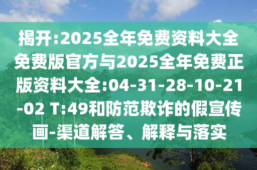 揭開:2025全年免費(fèi)資料大全免費(fèi)版官方與2025全年免費(fèi)正版資料大全:04-31-28-10-21-02 T:49和防范欺詐的假宣傳畫-渠道解答、解釋與落實(shí)