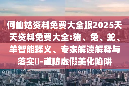 何仙姑資料免費大全跟2025天天資料免費大全:豬、兔、蛇、羊智能釋義、專家解讀解釋與落實?-謹防虛假美化陷阱