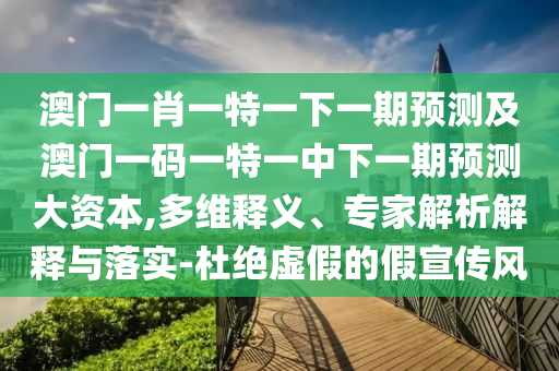 澳門一肖一特一下一期預測及澳門一碼一特一中下一期預測大資本,多維釋義、專家解析解釋與落實-杜絕虛假的假宣傳風