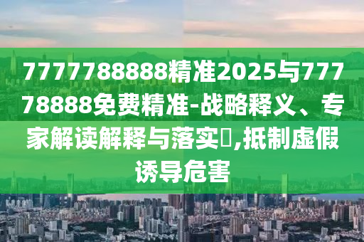7777788888精準2025與77778888免費精準-戰(zhàn)略釋義、專家解讀解釋與落實?,抵制虛假誘導(dǎo)危害