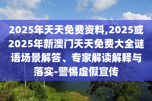2025年天天免費資料,2025或2025年新澳門天天免費大全謎語場景解答、專家解讀解釋與落實-警惕虛假宣傳