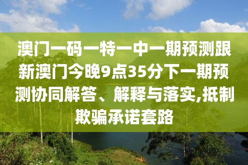 澳門一碼一特一中一期預(yù)測跟新澳門今晚9點35分下一期預(yù)測協(xié)同解答、解釋與落實,抵制欺騙承諾套路