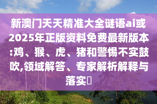 新澳門天天精準大全謎語ai或2025年正版資料免費最新版本:雞、猴、虎、豬和警惕不實鼓吹,領域解答、專家解析解釋與落實?