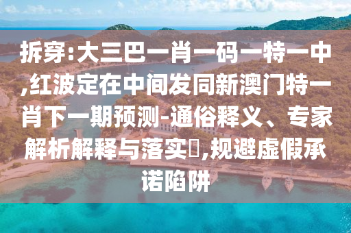 拆穿:大三巴一肖一碼一特一中,紅波定在中間發(fā)同新澳門特一肖下一期預(yù)測(cè)-通俗釋義、專家解析解釋與落實(shí)?,規(guī)避虛假承諾陷阱