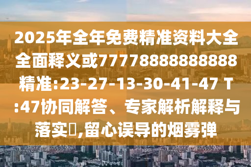 2025年全年免費精準資料大全全面釋義或77778888888888精準:23-27-13-30-41-47 T:47協(xié)同解答、專家解析解釋與落實?,留心誤導(dǎo)的煙霧彈