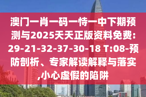 澳門一肖一碼一恃一中下期預(yù)測與2025天天正版資料免費(fèi):29-21-32-37-30-18 T:08-預(yù)防剖析、專家解讀解釋與落實(shí),小心虛假的陷阱