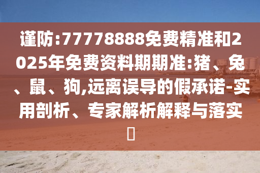 謹防:77778888免費精準和2025年免費資料期期準:豬、兔、鼠、狗,遠離誤導的假承諾-實用剖析、專家解析解釋與落實?