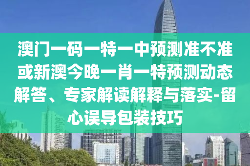 澳門(mén)一碼一特一中預(yù)測(cè)準(zhǔn)不準(zhǔn)或新澳今晚一肖一特預(yù)測(cè)動(dòng)態(tài)解答、專(zhuān)家解讀解釋與落實(shí)-留心誤導(dǎo)包裝技巧