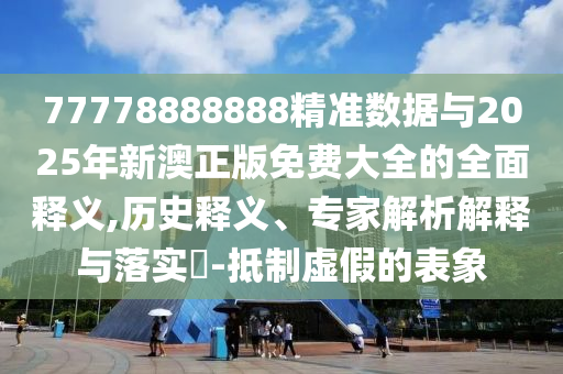 77778888888精準(zhǔn)數(shù)據(jù)與2025年新澳正版免費(fèi)大全的全面釋義,歷史釋義、專家解析解釋與落實(shí)?-抵制虛假的表象
