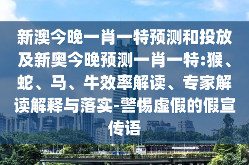 新澳今晚一肖一特預(yù)測和投放及新奧今晚預(yù)測一肖一特:猴、蛇、馬、牛效率解讀、專家解讀解釋與落實(shí)-警惕虛假的假宣傳語