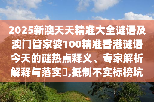 2025新澳天天精準(zhǔn)大全謎語(yǔ)及澳門(mén)管家婆100精準(zhǔn)香港謎語(yǔ)今天的謎熱點(diǎn)釋義、專家解析解釋與落實(shí)?,抵制不實(shí)標(biāo)榜坑