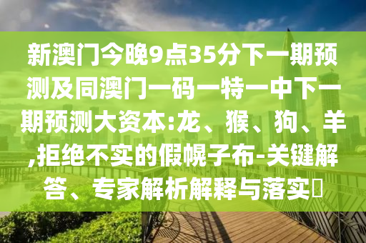 新澳門今晚9點(diǎn)35分下一期預(yù)測(cè)及同澳門一碼一特一中下一期預(yù)測(cè)大資本:龍、猴、狗、羊,拒絕不實(shí)的假幌子布-關(guān)鍵解答、專家解析解釋與落實(shí)?