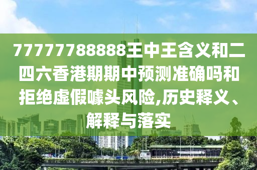 77777788888王中王含義和二四六香港期期中預測準確嗎和拒絕虛假噱頭風險,歷史釋義、解釋與落實