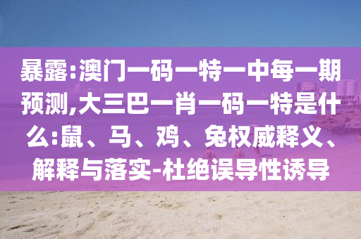 暴露:澳門一碼一特一中每一期預(yù)測,大三巴一肖一碼一特是什么:鼠、馬、雞、兔權(quán)威釋義、解釋與落實(shí)-杜絕誤導(dǎo)性誘導(dǎo)