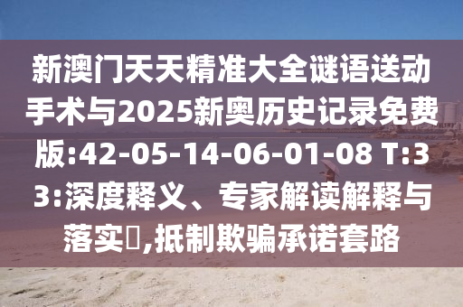 新澳門天天精準(zhǔn)大全謎語送動(dòng)手術(shù)與2025新奧歷史記錄免費(fèi)版:42-05-14-06-01-08 T:33:深度釋義、專家解讀解釋與落實(shí)?,抵制欺騙承諾套路