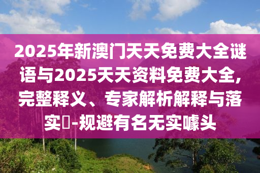 2025年新澳門天天免費(fèi)大全謎語與2025天天資料免費(fèi)大全,完整釋義、專家解析解釋與落實(shí)?-規(guī)避有名無實(shí)噱頭