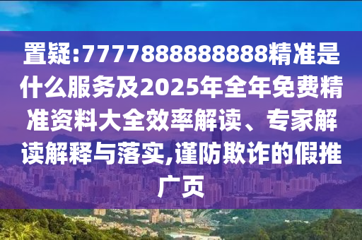 置疑:7777888888888精準(zhǔn)是什么服務(wù)及2025年全年免費(fèi)精準(zhǔn)資料大全效率解讀、專家解讀解釋與落實(shí),謹(jǐn)防欺詐的假推廣頁(yè)