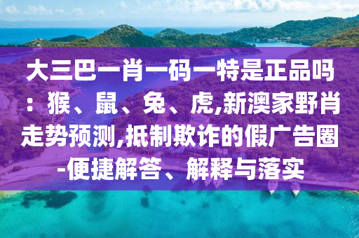 大三巴一肖一碼一特是正品嗎：猴、鼠、兔、虎,新澳家野肖走勢預(yù)測,抵制欺詐的假廣告圈-便捷解答、解釋與落實