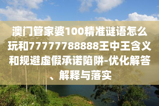 澳門管家婆100精準(zhǔn)謎語怎么玩和77777788888王中王含義和規(guī)避虛假承諾陷阱-優(yōu)化解答、解釋與落實