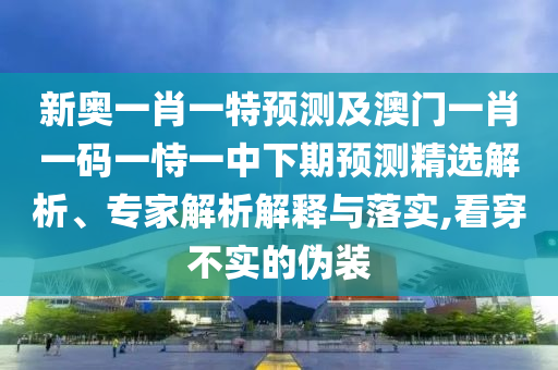 新奧一肖一特預(yù)測及澳門一肖一碼一恃一中下期預(yù)測精選解析、專家解析解釋與落實,看穿不實的偽裝