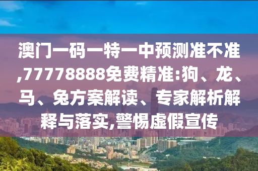澳門一碼一特一中預(yù)測準(zhǔn)不準(zhǔn),77778888免費精準(zhǔn):狗、龍、馬、兔方案解讀、專家解析解釋與落實,警惕虛假宣傳