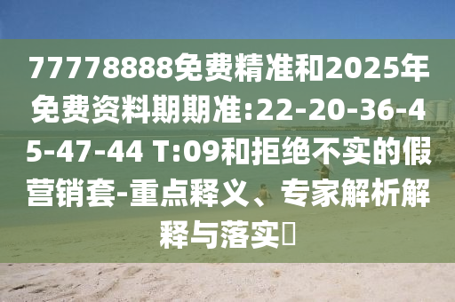 77778888免費(fèi)精準(zhǔn)和2025年免費(fèi)資料期期準(zhǔn):22-20-36-45-47-44 T:09和拒絕不實(shí)的假營(yíng)銷套-重點(diǎn)釋義、專家解析解釋與落實(shí)?