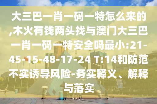 大三巴一肖一碼一特怎么來的,木火有錢兩頭找與澳門大三巴一肖一碼一特安全嗎最小:21-45-15-48-17-24 T:14和防范不實誘導風險-務實釋義、解釋與落實