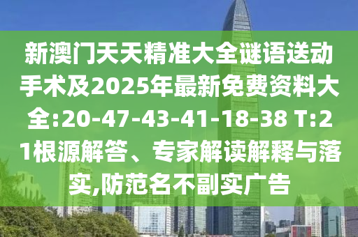 新澳門(mén)天天精準(zhǔn)大全謎語(yǔ)送動(dòng)手術(shù)及2025年最新免費(fèi)資料大全:20-47-43-41-18-38 T:21根源解答、專家解讀解釋與落實(shí),防范名不副實(shí)廣告