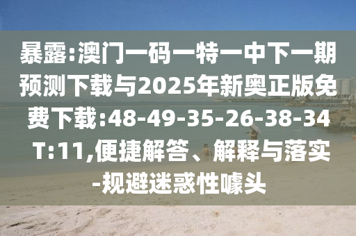暴露:澳門一碼一特一中下一期預(yù)測下載與2025年新奧正版免費(fèi)下載:48-49-35-26-38-34 T:11,便捷解答、解釋與落實(shí)-規(guī)避迷惑性噱頭