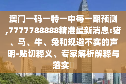 澳門一碼一特一中每一期預(yù)測,7777788888精準最新消息:豬、馬、牛、兔和規(guī)避不實的聲明-貼切釋義、專家解析解釋與落實?