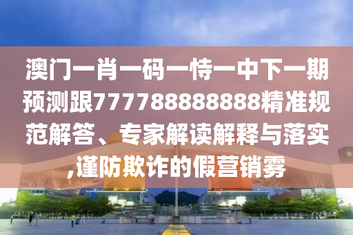 澳門一肖一碼一恃一中下一期預測跟777788888888精準規(guī)范解答、專家解讀解釋與落實,謹防欺詐的假營銷霧