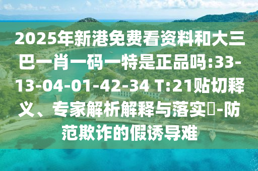 2025年新港免費看資料和大三巴一肖一碼一特是正品嗎:33-13-04-01-42-34 T:21貼切釋義、專家解析解釋與落實?-防范欺詐的假誘導難