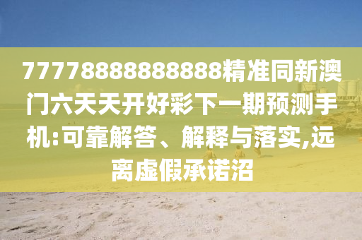 77778888888888精準(zhǔn)同新澳門六天天開好彩下一期預(yù)測手機(jī):可靠解答、解釋與落實(shí),遠(yuǎn)離虛假承諾沼