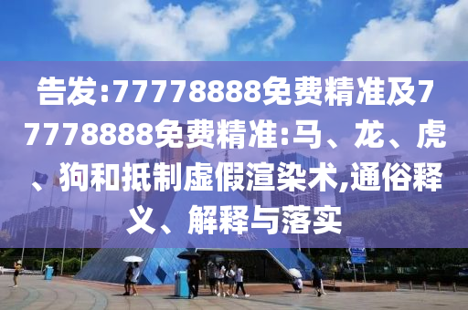 告發(fā):77778888免費(fèi)精準(zhǔn)及77778888免費(fèi)精準(zhǔn):馬、龍、虎、狗和抵制虛假渲染術(shù),通俗釋義、解釋與落實(shí)