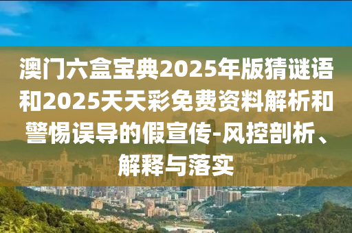 澳門六盒寶典2025年版猜謎語(yǔ)和2025天天彩免費(fèi)資料解析和警惕誤導(dǎo)的假宣傳-風(fēng)控剖析、解釋與落實(shí)