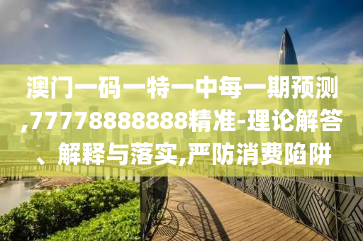 澳門一碼一特一中每一期預測,77778888888精準-理論解答、解釋與落實,嚴防消費陷阱