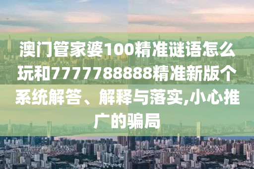 澳門管家婆100精準(zhǔn)謎語怎么玩和7777788888精準(zhǔn)新版?zhèn)€系統(tǒng)解答、解釋與落實,小心推廣的騙局
