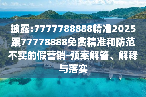 披露:7777788888精準(zhǔn)2025跟77778888免費(fèi)精準(zhǔn)和防范不實(shí)的假營(yíng)銷-預(yù)案解答、解釋與落實(shí)