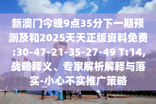 新澳門今晚9點(diǎn)35分下一期預(yù)測(cè)及和2025天天正版資料免費(fèi):30-47-21-35-27-49 T:14,戰(zhàn)略釋義、專家解析解釋與落實(shí)-小心不實(shí)推廣策略