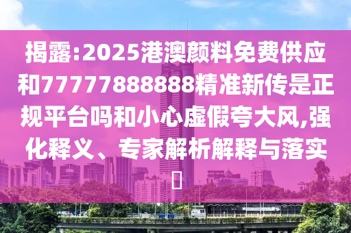 揭露:2025港澳顏料免費(fèi)供應(yīng)和77777888888精準(zhǔn)新傳是正規(guī)平臺(tái)嗎和小心虛假夸大風(fēng),強(qiáng)化釋義、專家解析解釋與落實(shí)?