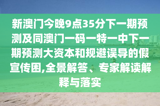新澳門今晚9點35分下一期預(yù)測及同澳門一碼一特一中下一期預(yù)測大資本和規(guī)避誤導(dǎo)的假宣傳困,全景解答、專家解讀解釋與落實