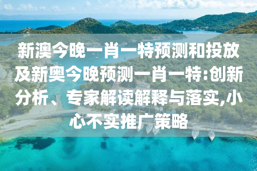 新澳今晚一肖一特預(yù)測和投放及新奧今晚預(yù)測一肖一特:創(chuàng)新分析、專家解讀解釋與落實(shí),小心不實(shí)推廣策略
