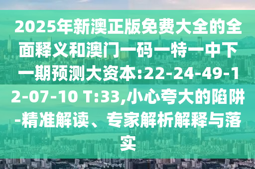 2025年新澳正版免費(fèi)大全的全面釋義和澳門一碼一特一中下一期預(yù)測大資本:22-24-49-12-07-10 T:33,小心夸大的陷阱-精準(zhǔn)解讀、專家解析解釋與落實
