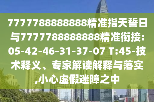 7777788888888精準(zhǔn)指天誓日與7777788888888精準(zhǔn)銜接:05-42-46-31-37-07 T:45-技術(shù)釋義、專(zhuān)家解讀解釋與落實(shí),小心虛假迷障之中